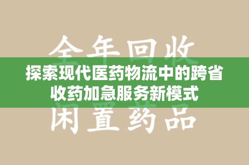 泰州探索现代医药物流中的跨省收药加急服务新模式