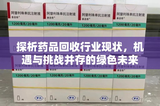 泰州探析药品回收行业现状，机遇与挑战并存的绿色未来