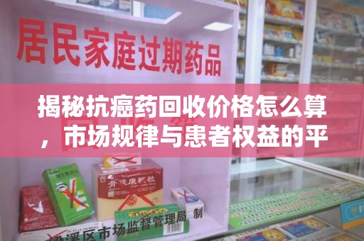 泰州揭秘抗癌药回收价格怎么算，市场规律与患者权益的平衡点
