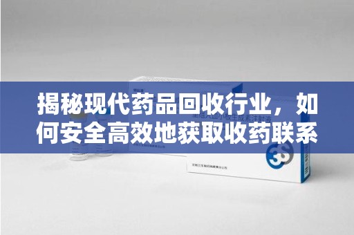 泰州揭秘现代药品回收行业，如何安全高效地获取收药联系方式
