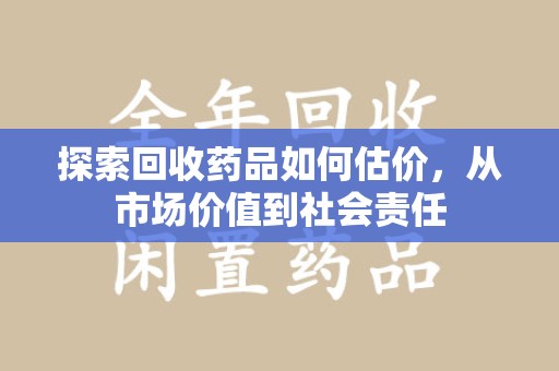 泰州探索回收药品如何估价，从市场价值到社会责任