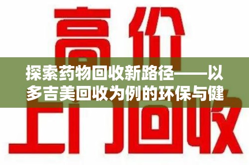 泰州探索药物回收新路径——以多吉美回收为例的环保与健康平衡