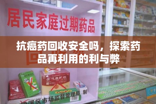 泰州抗癌药回收安全吗，探索药品再利用的利与弊