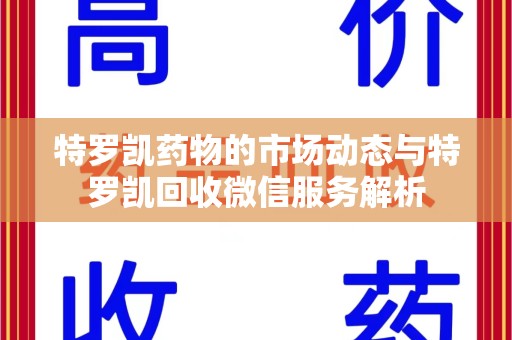 泰州特罗凯药物的市场动态与特罗凯回收微信服务解析