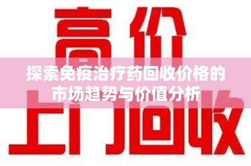泰州探索免疫治疗药回收价格的市场趋势与价值分析
