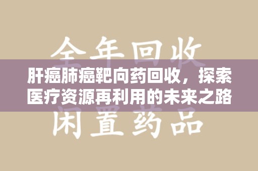 泰州肝癌肺癌靶向药回收，探索医疗资源再利用的未来之路