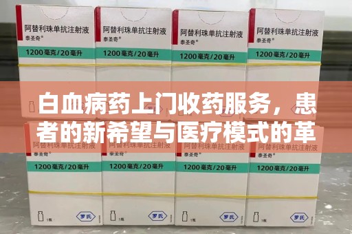 泰州白血病药上门收药服务，患者的新希望与医疗模式的革新
