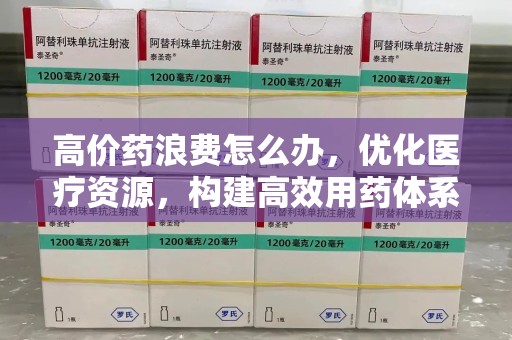 泰州高价药浪费怎么办，优化医疗资源，构建高效用药体系