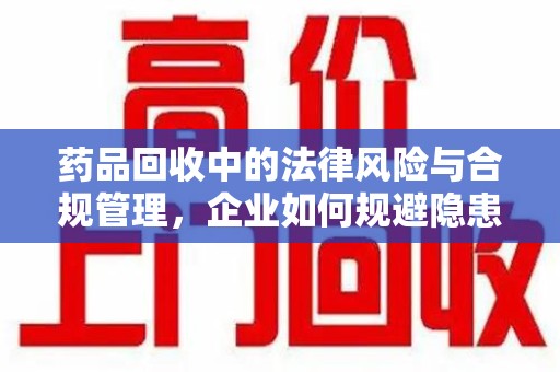 泰州药品回收中的法律风险与合规管理，企业如何规避隐患