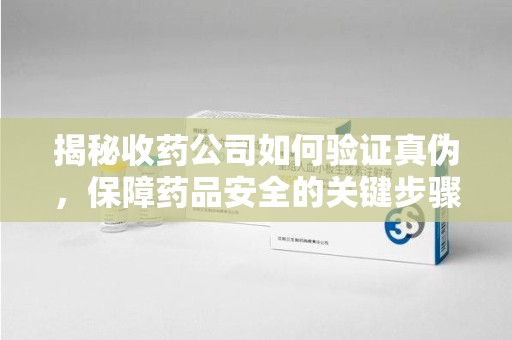 泰州揭秘收药公司如何验证真伪，保障药品安全的关键步骤