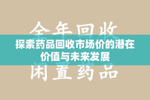 泰州探索药品回收市场价的潜在价值与未来发展