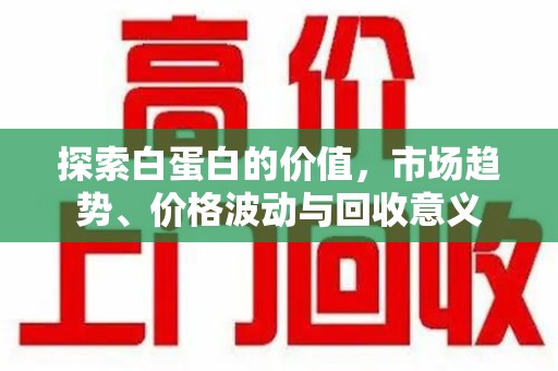 泰州探索白蛋白的价值，市场趋势、价格波动与回收意义