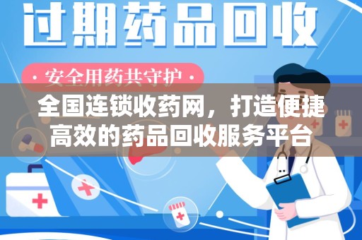 泰州全国连锁收药网，打造便捷高效的药品回收服务平台
