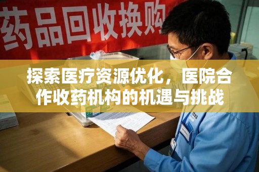 泰州探索医疗资源优化，医院合作收药机构的机遇与挑战