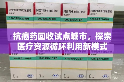 泰州抗癌药回收试点城市，探索医疗资源循环利用新模式