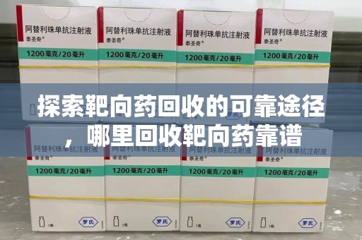 泰州探索靶向药回收的可靠途径，哪里回收靶向药靠谱