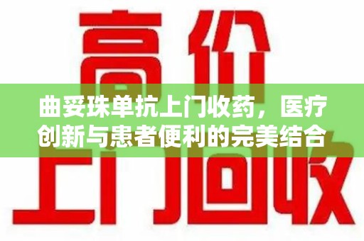 泰州曲妥珠单抗上门收药，医疗创新与患者便利的完美结合