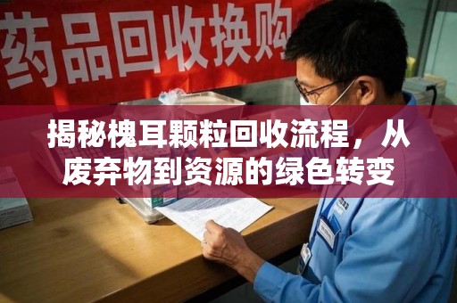 泰州揭秘槐耳颗粒回收流程，从废弃物到资源的绿色转变