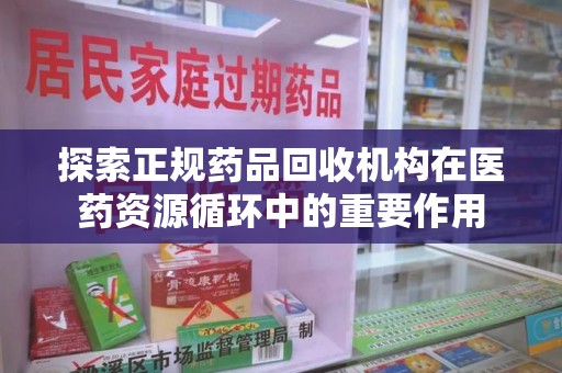 泰州探索正规药品回收机构在医药资源循环中的重要作用