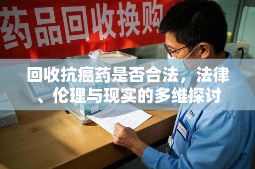 泰州回收抗癌药是否合法，法律、伦理与现实的多维探讨