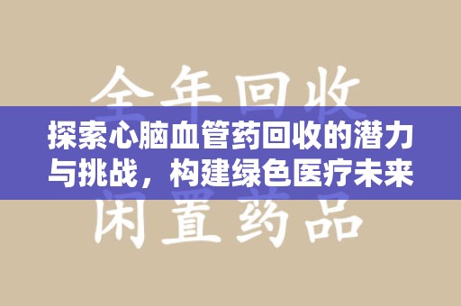 泰州探索心脑血管药回收的潜力与挑战，构建绿色医疗未来