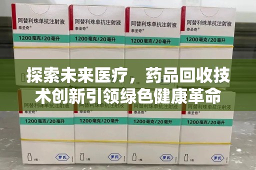 泰州探索未来医疗，药品回收技术创新引领绿色健康革命