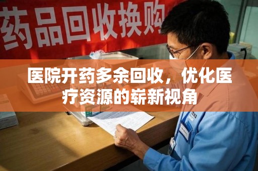 泰州医院开药多余回收，优化医疗资源的崭新视角