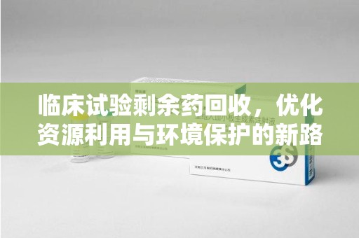 泰州临床试验剩余药回收，优化资源利用与环境保护的新路径