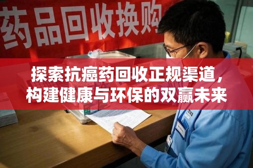泰州探索抗癌药回收正规渠道，构建健康与环保的双赢未来