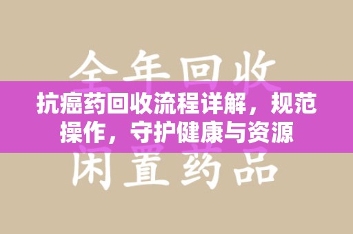 泰州抗癌药回收流程详解，规范操作，守护健康与资源