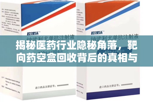 泰州揭秘医药行业隐秘角落，靶向药空盒回收背后的真相与思考