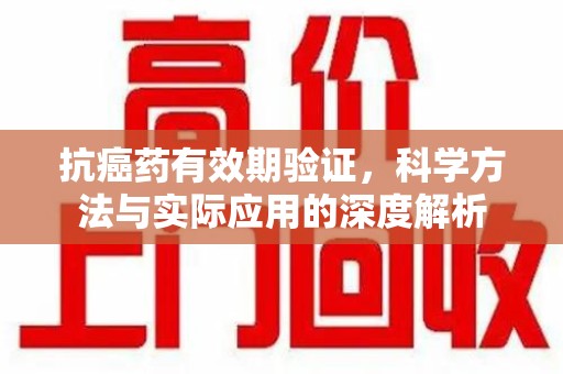 泰州抗癌药有效期验证，科学方法与实际应用的深度解析