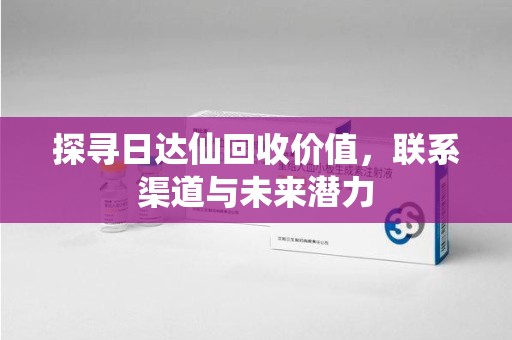 泰州探寻日达仙回收价值，联系渠道与未来潜力