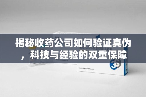 泰州揭秘收药公司如何验证真伪，科技与经验的双重保障