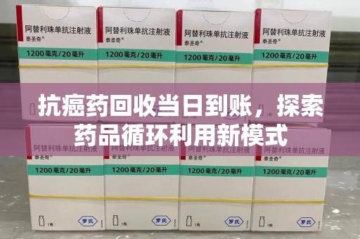 泰州抗癌药回收当日到账，探索药品循环利用新模式