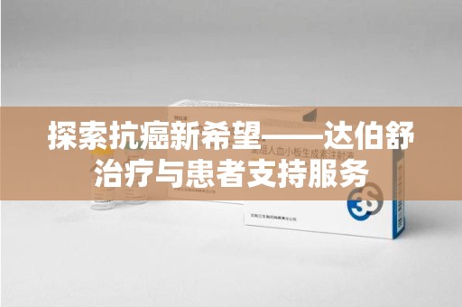 泰州探索抗癌新希望——达伯舒治疗与患者支持服务
