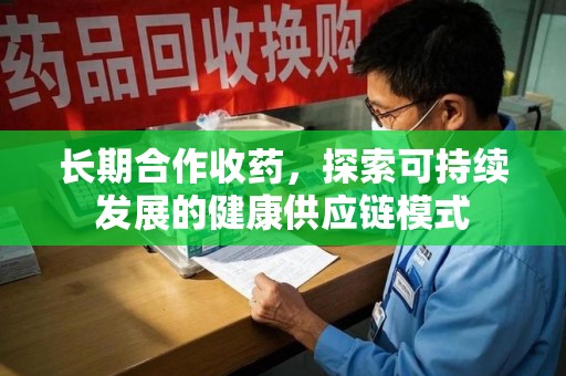 泰州长期合作收药，探索可持续发展的健康供应链模式