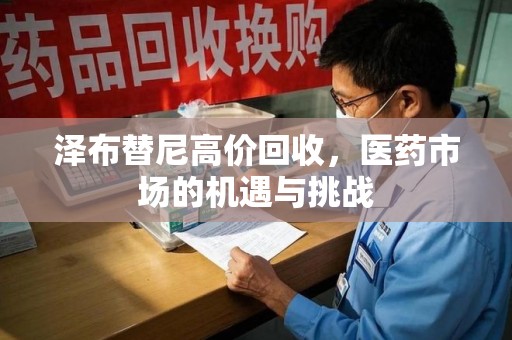 泰州泽布替尼高价回收，医药市场的机遇与挑战