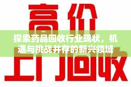 泰州探索药品回收行业现状，机遇与挑战并存的新兴领域
