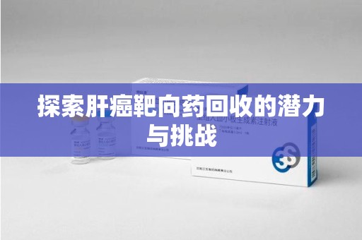泰州探索肝癌靶向药回收的潜力与挑战
