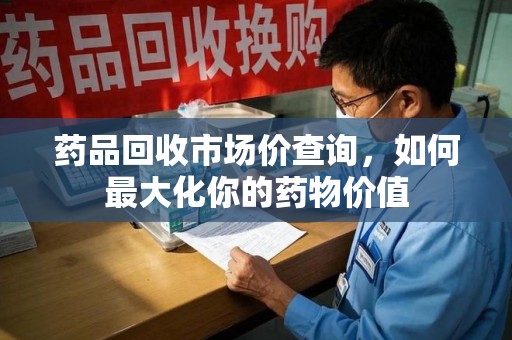 泰州药品回收市场价查询，如何最大化你的药物价值
