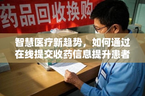 泰州智慧医疗新趋势，如何通过在线提交收药信息提升患者体验