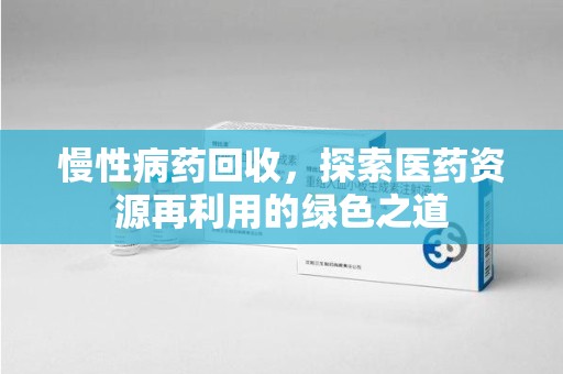 泰州慢性病药回收，探索医药资源再利用的绿色之道