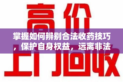 泰州掌握如何辨别合法收药技巧，保护自身权益，远离非法交易