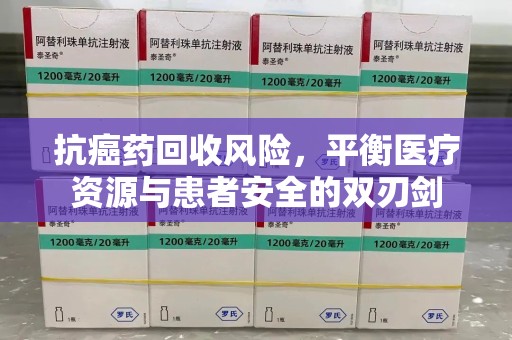 泰州抗癌药回收风险，平衡医疗资源与患者安全的双刃剑