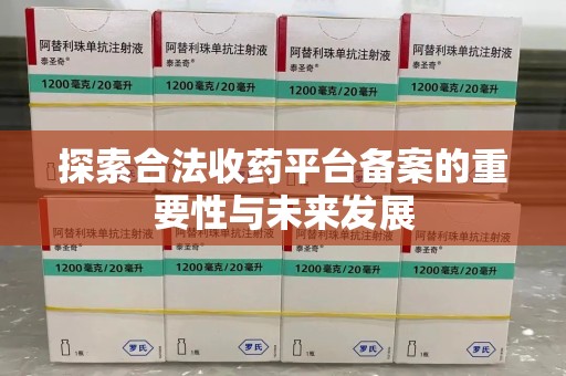 泰州探索合法收药平台备案的重要性与未来发展