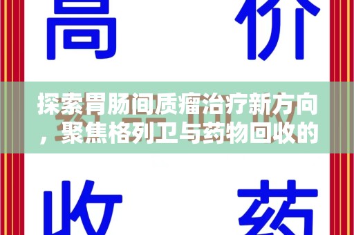 泰州探索胃肠间质瘤治疗新方向，聚焦格列卫与药物回收的未来