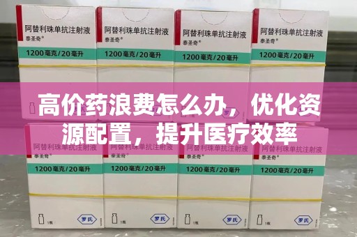 泰州高价药浪费怎么办，优化资源配置，提升医疗效率