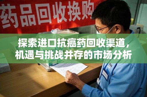 泰州探索进口抗癌药回收渠道，机遇与挑战并存的市场分析