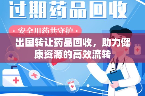 泰州出国转让药品回收，助力健康资源的高效流转
